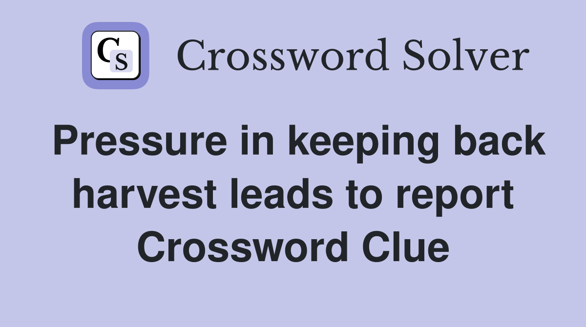 Pressure in keeping back harvest leads to report Crossword Clue