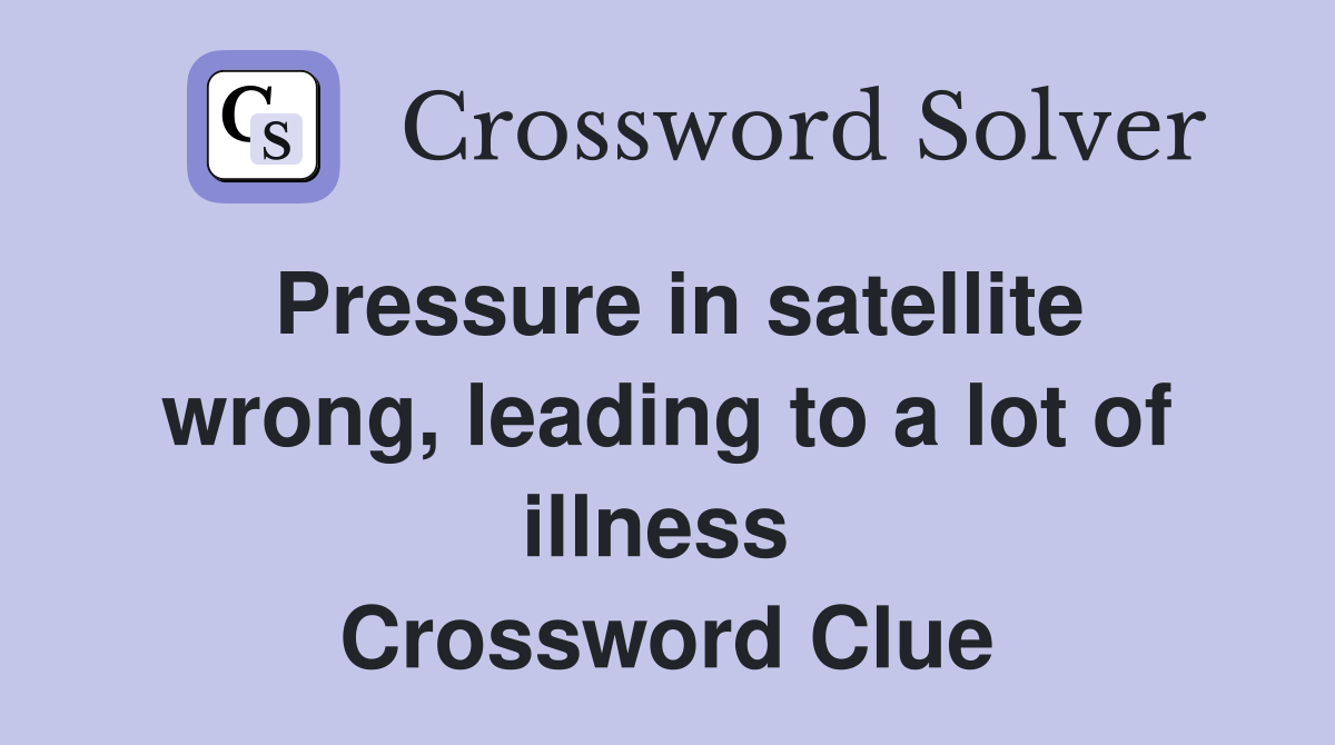 Pressure in satellite wrong, leading to a lot of illness  Crossword Clue