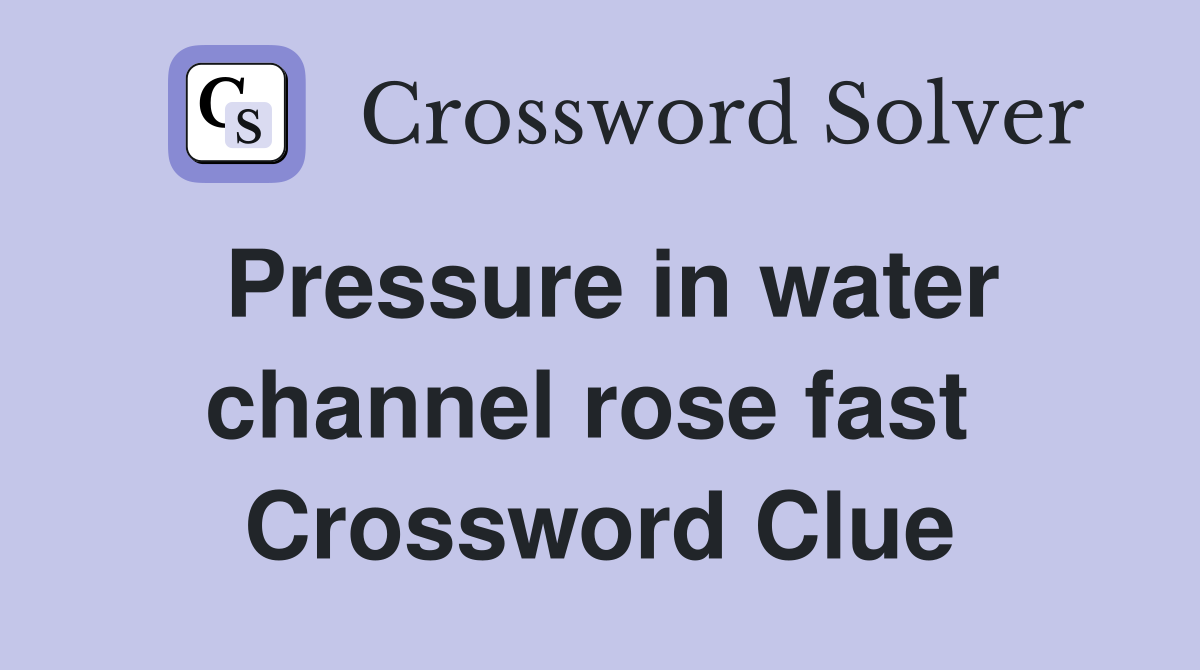 Pressure in water channel rose fast  Crossword Clue
