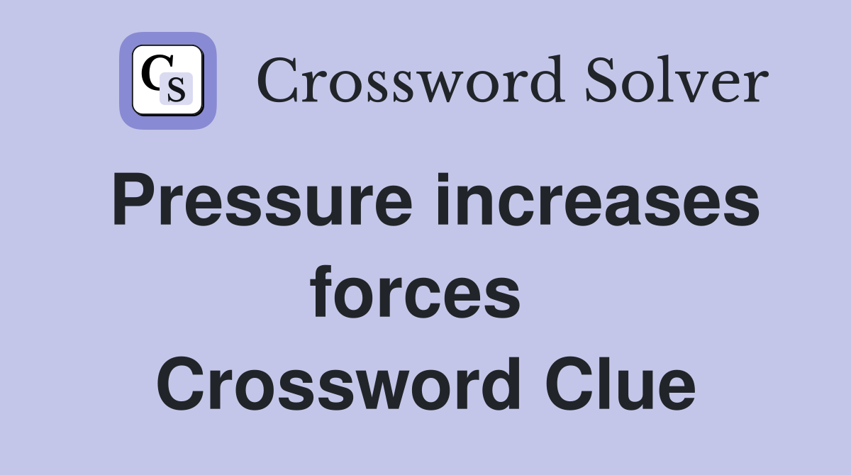 Pressure increases forces  Crossword Clue