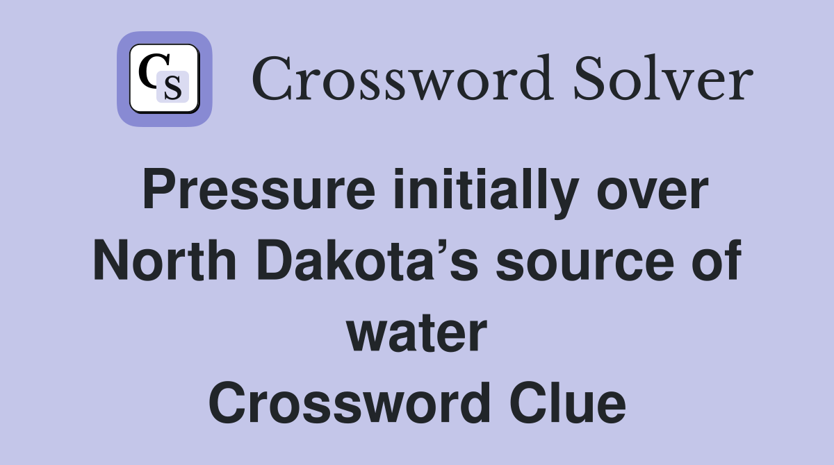Pressure initially over North Dakota’s source of water Crossword Clue