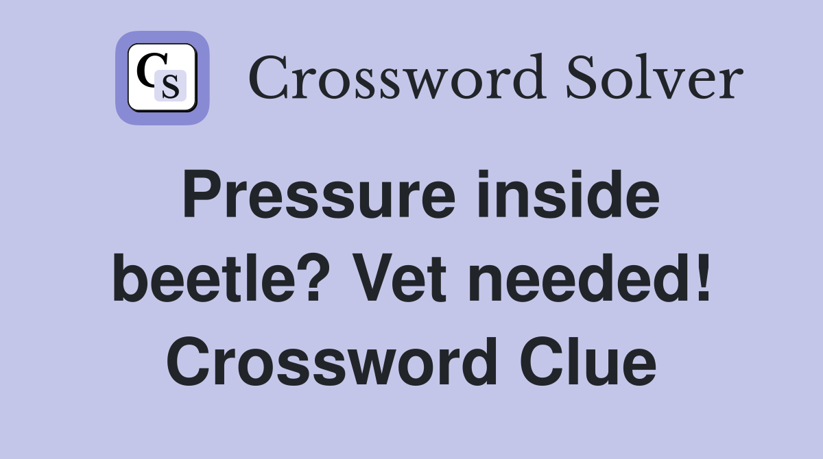 Pressure inside beetle? Vet needed! Crossword Clue
