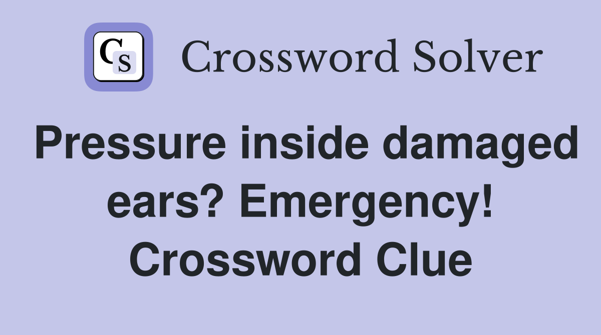 Pressure inside damaged ears? Emergency! Crossword Clue