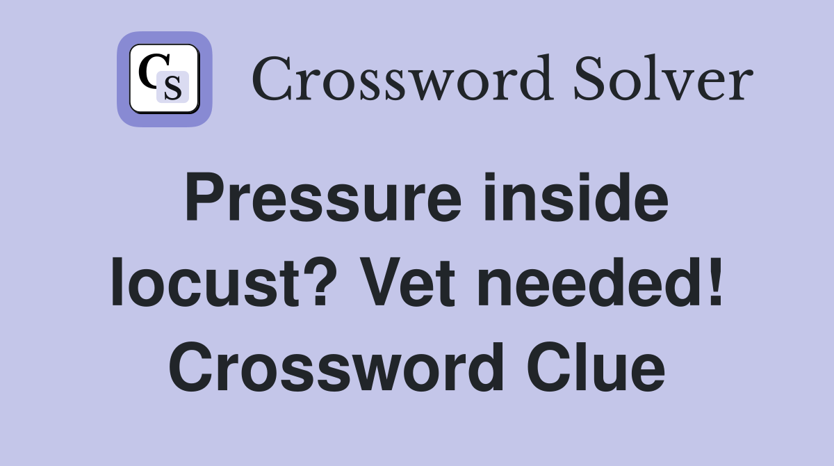 Pressure inside locust? Vet needed! Crossword Clue