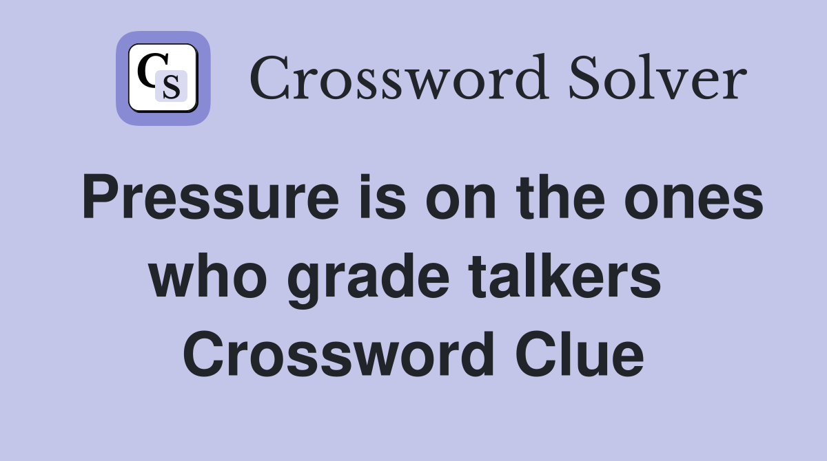Pressure is on the ones who grade talkers  Crossword Clue