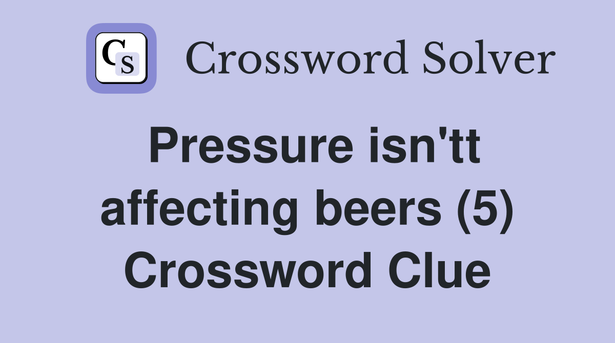 Pressure isn'tt affecting beers (5) Crossword Clue