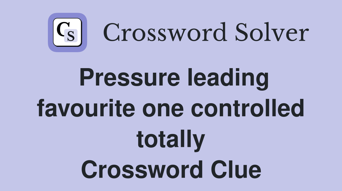 Pressure leading favourite one controlled totally Crossword Clue