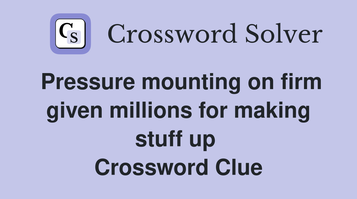 Pressure mounting on firm given millions for making stuff up  Crossword Clue