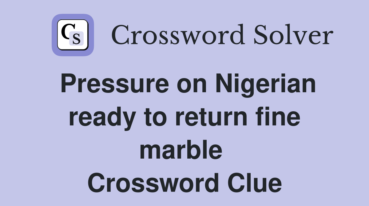 Pressure on Nigerian ready to return fine marble  Crossword Clue