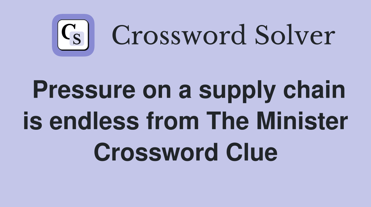 Pressure on a supply chain is endless from The Minister Crossword Clue