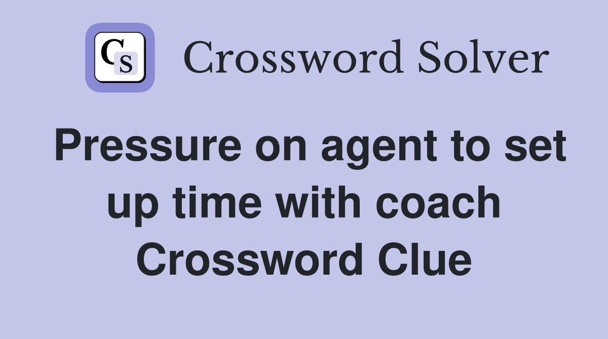 Pressure on agent to set up time with coach Crossword Clue