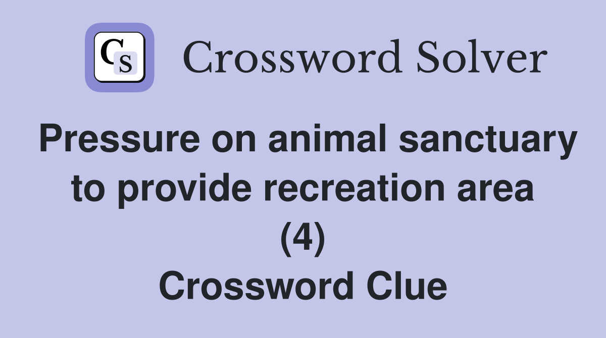 Pressure on animal sanctuary to provide recreation area (4) Crossword Clue
