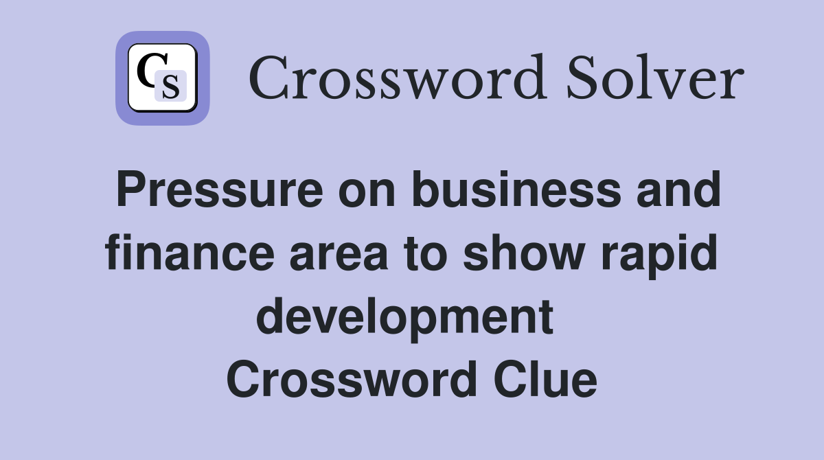 Pressure on business and finance area to show rapid development  Crossword Clue