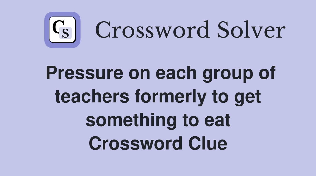 Pressure on each group of teachers formerly to get something to eat Crossword Clue