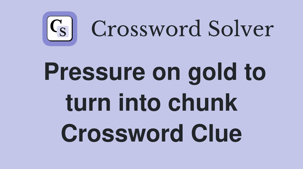 Pressure on gold to turn into chunk Crossword Clue