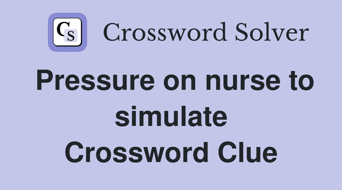 Pressure on nurse to simulate Crossword Clue