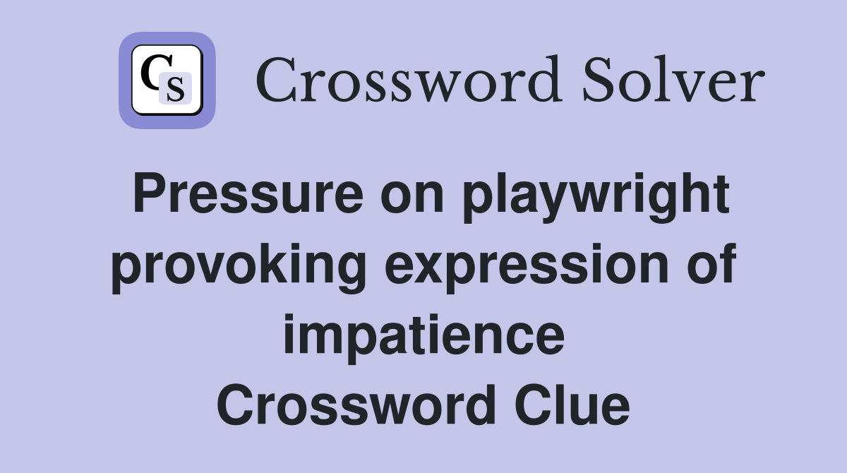 Pressure on playwright provoking expression of impatience Crossword Clue
