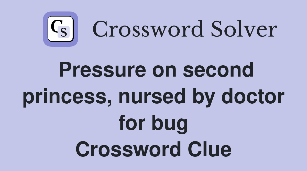 Pressure on second princess, nursed by doctor for bug Crossword Clue