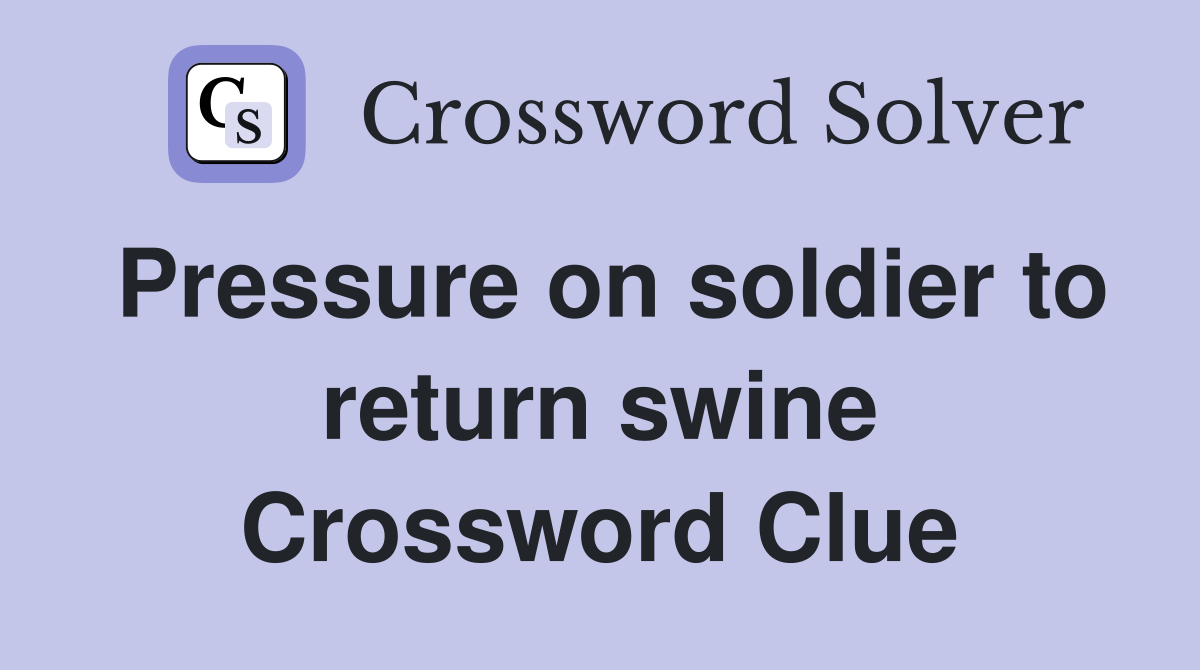 Pressure on soldier to return swine Crossword Clue