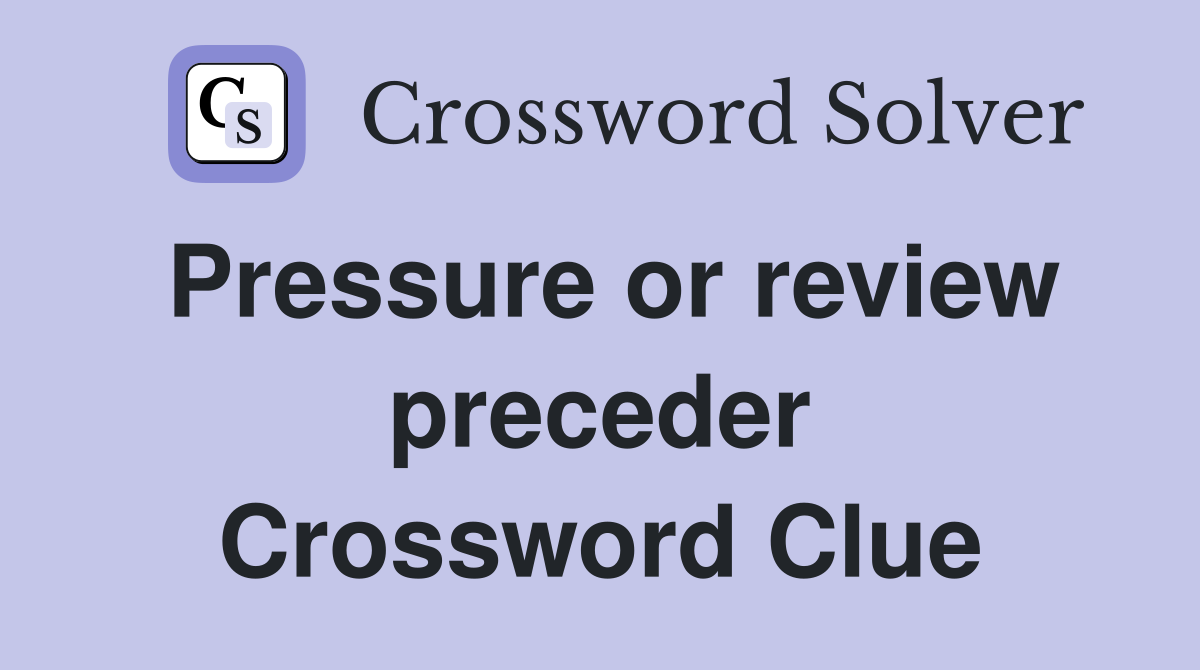 Pressure or review preceder Crossword Clue
