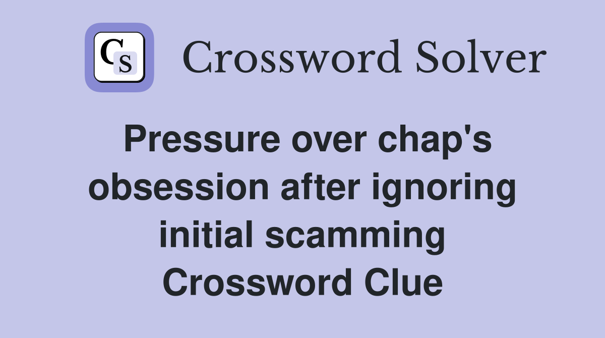 Pressure over chap's obsession after ignoring initial scamming Crossword Clue