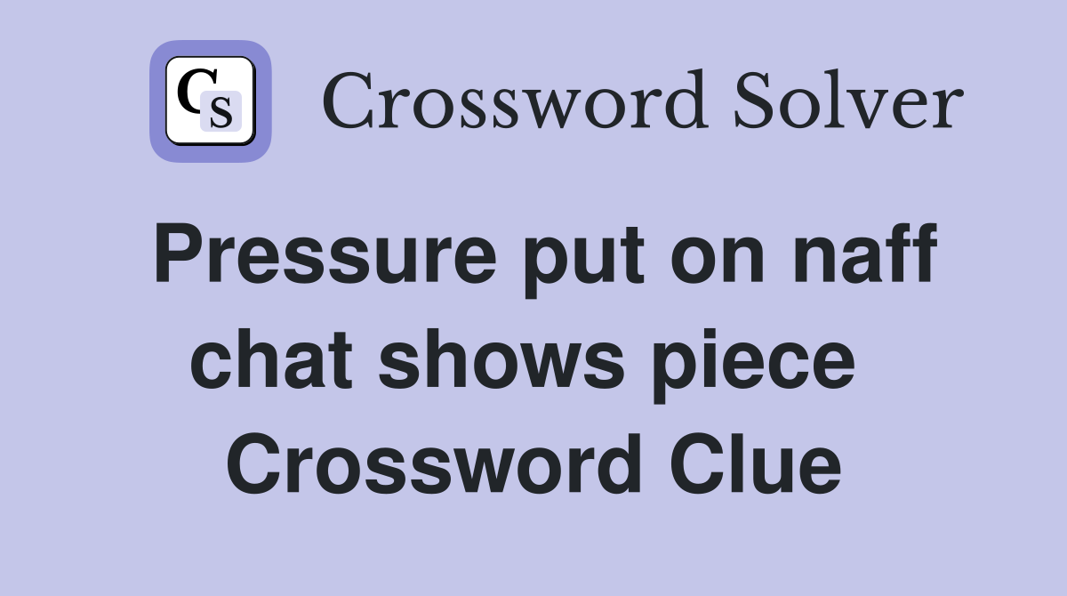 Pressure put on naff chat shows piece  Crossword Clue