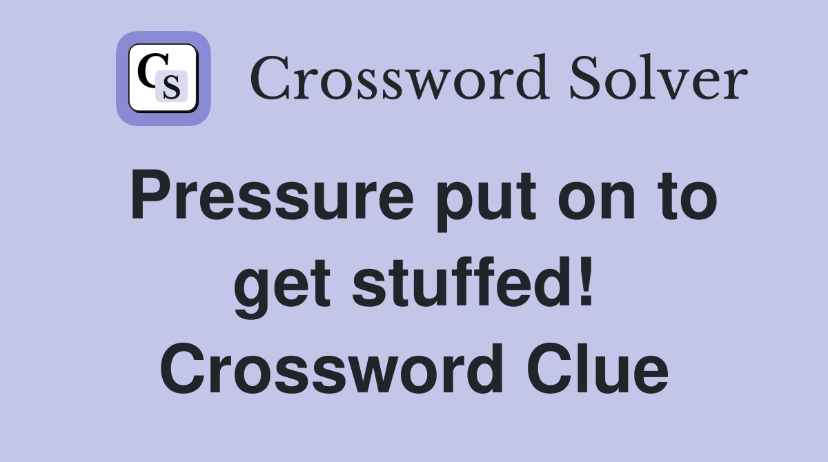Pressure put on to get stuffed! Crossword Clue