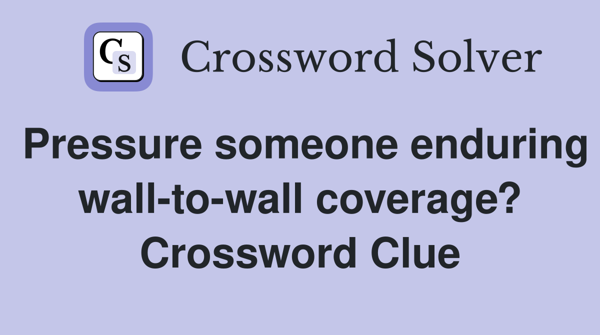 Pressure someone enduring wall-to-wall coverage? Crossword Clue