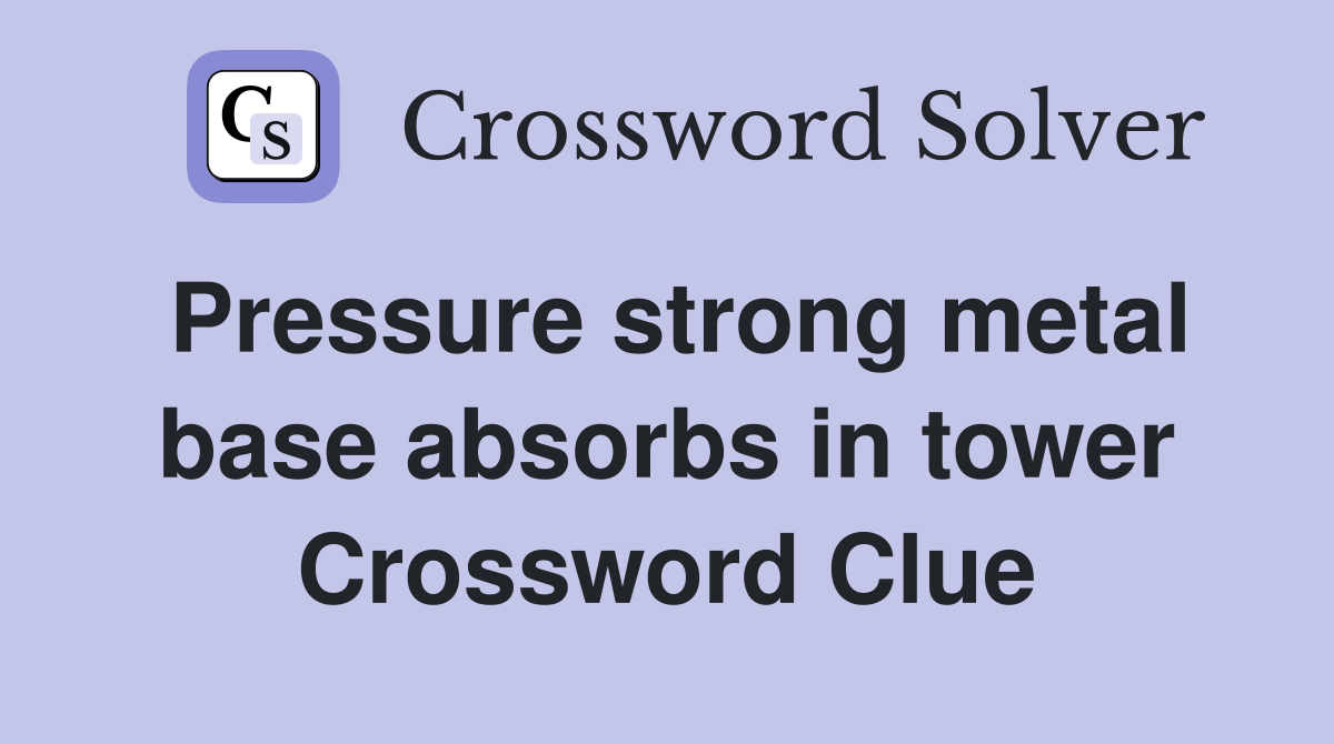 Pressure strong metal base absorbs in tower Crossword Clue