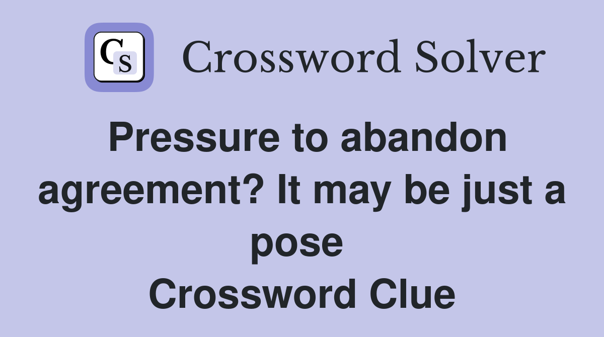 Pressure to abandon agreement? It may be just a pose  Crossword Clue