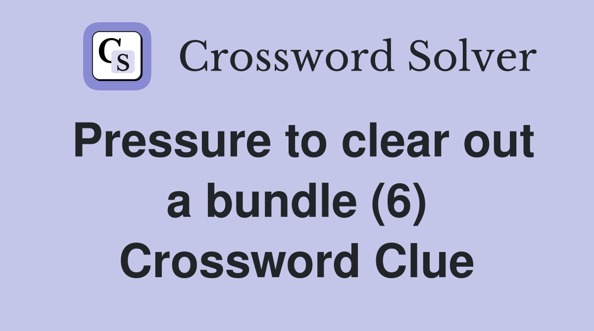 Pressure to clear out a bundle (6) Crossword Clue
