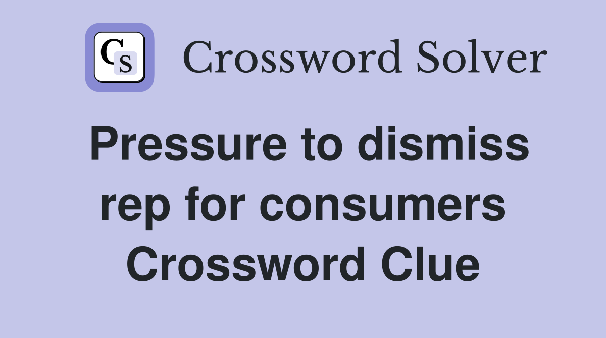Pressure to dismiss rep for consumers Crossword Clue