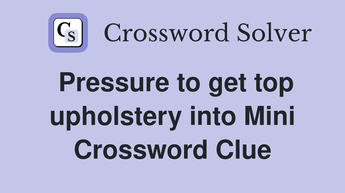 Pressure to get top upholstery into Mini Crossword Clue