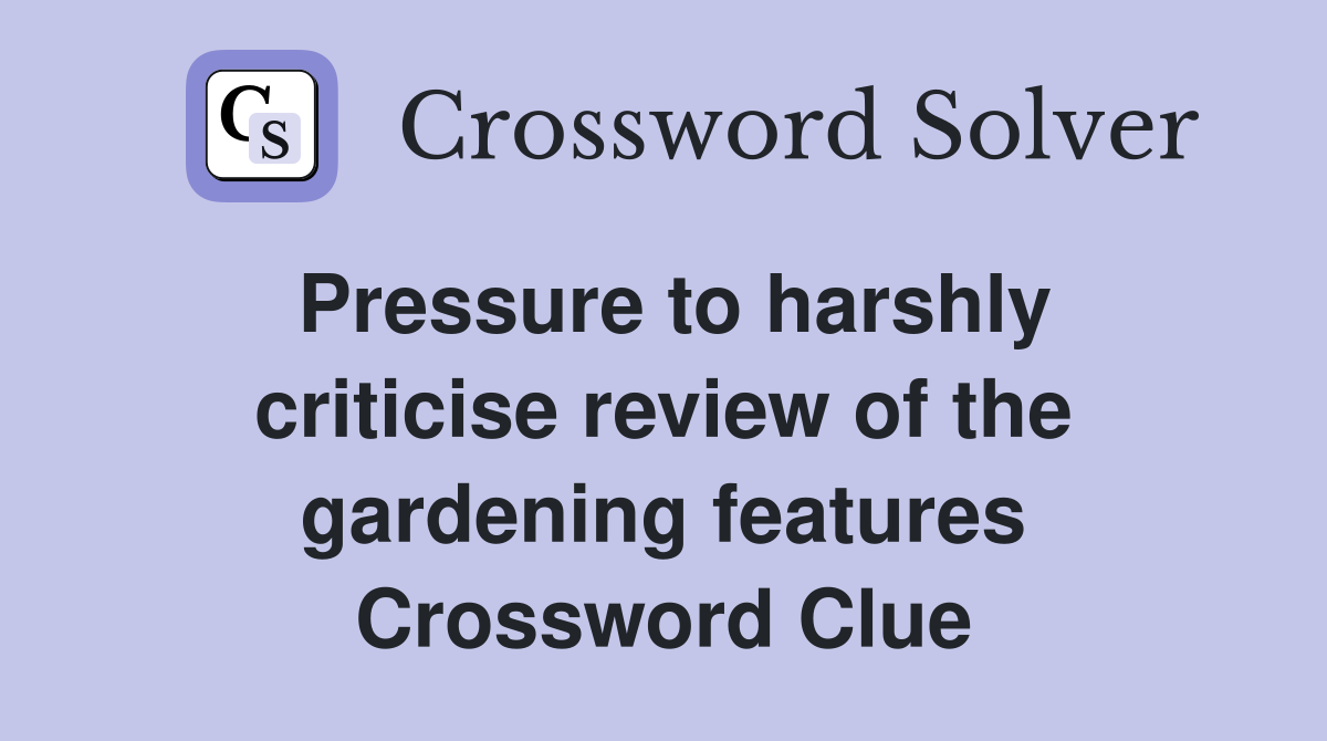 Pressure to harshly criticise review of the gardening features Crossword Clue