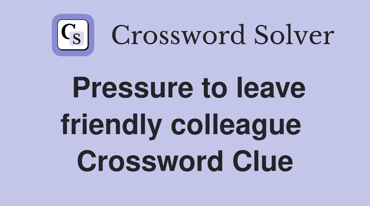 Pressure to leave friendly colleague  Crossword Clue