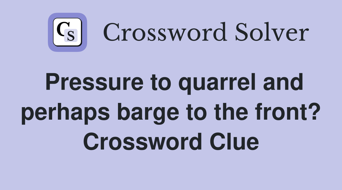 Pressure to quarrel and perhaps barge to the front? Crossword Clue