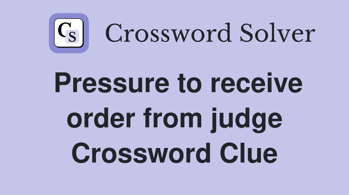 Pressure to receive order from judge Crossword Clue