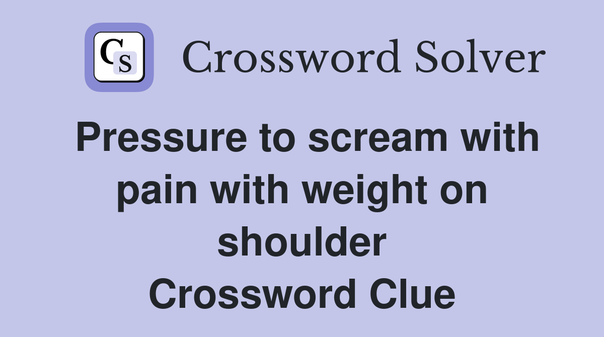 Pressure to scream with pain with weight on shoulder Crossword Clue