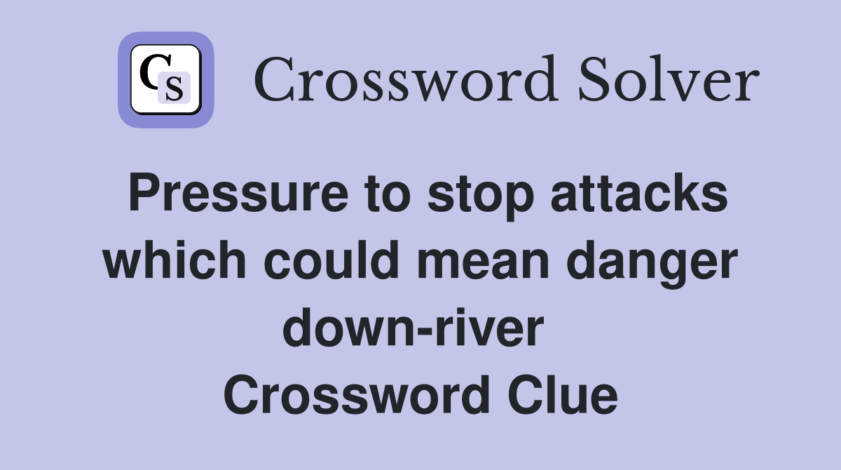 Pressure to stop attacks which could mean danger down-river  Crossword Clue