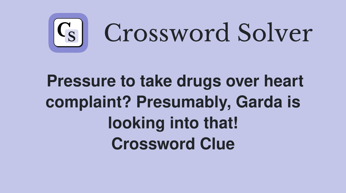 Pressure to take drugs over heart complaint? Presumably, Garda is looking into that! Crossword Clue