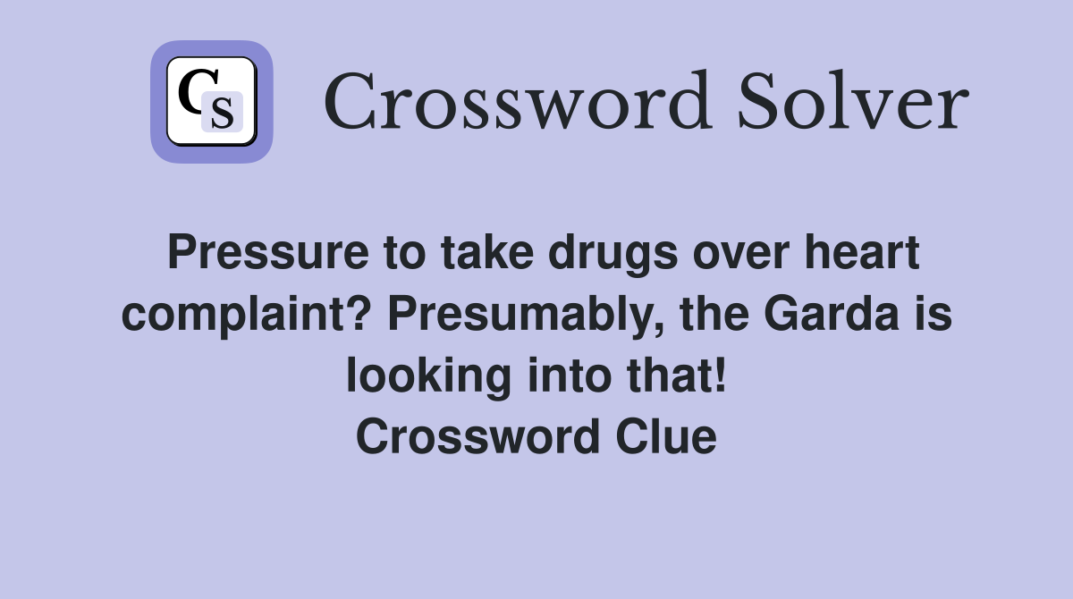 Pressure to take drugs over heart complaint? Presumably, the Garda is looking into that! Crossword Clue