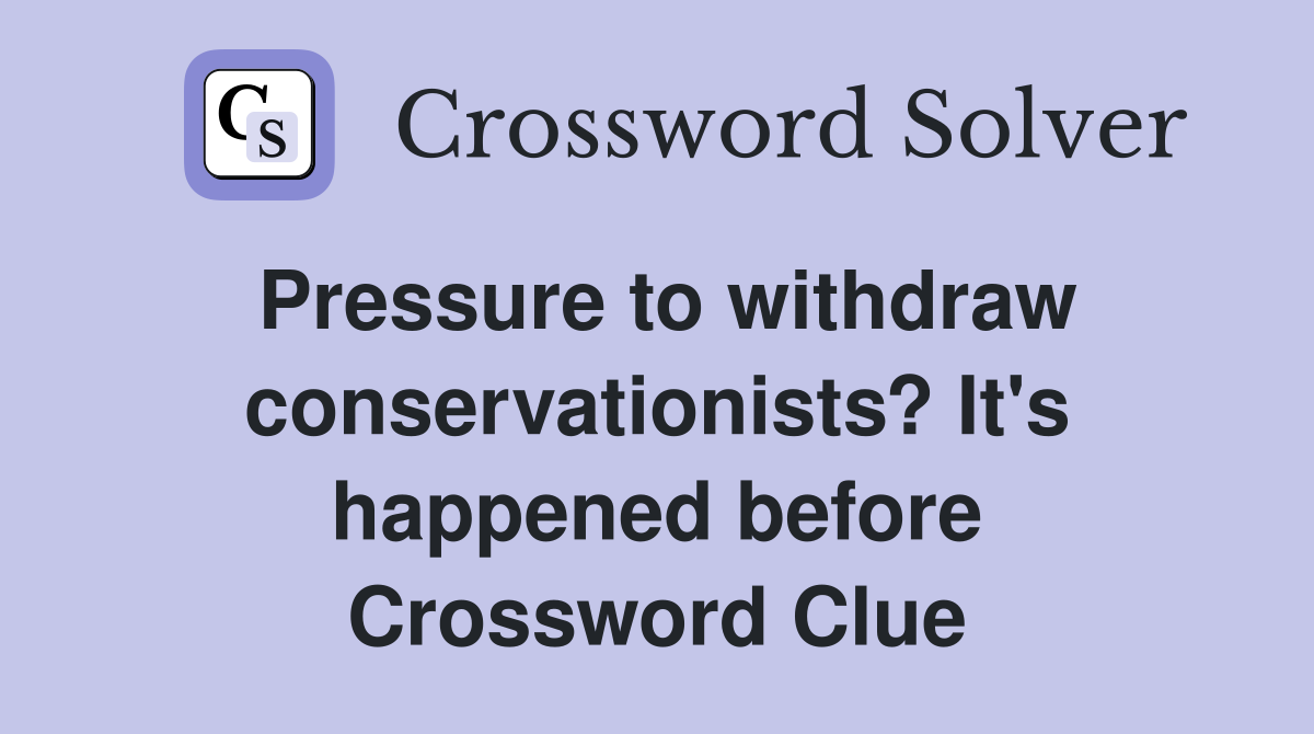 Pressure to withdraw conserv­ationists? It's happened before Crossword Clue