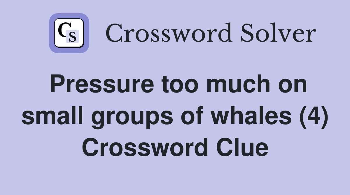 Pressure too much on small groups of whales (4) Crossword Clue