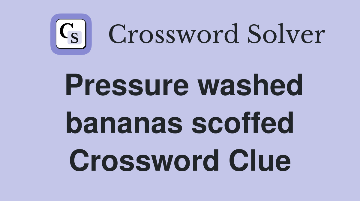 Pressure washed bananas scoffed Crossword Clue