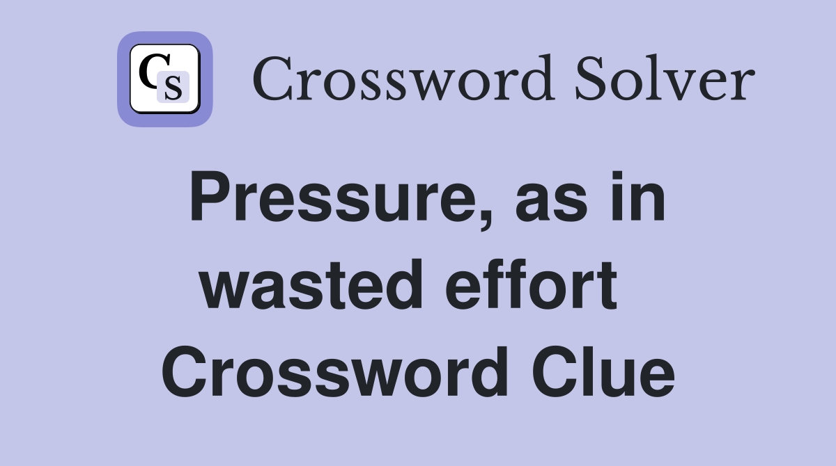 Pressure, as in wasted effort  Crossword Clue