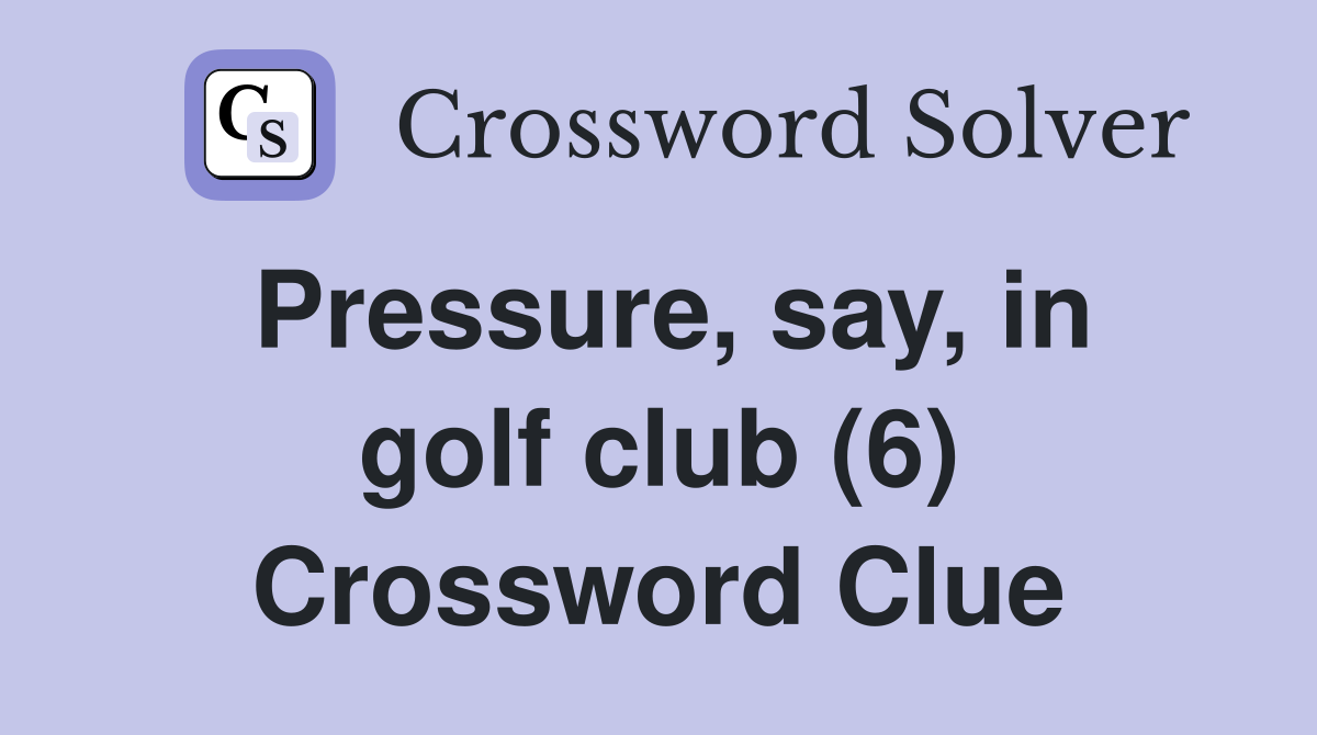 Pressure, say, in golf club (6) Crossword Clue