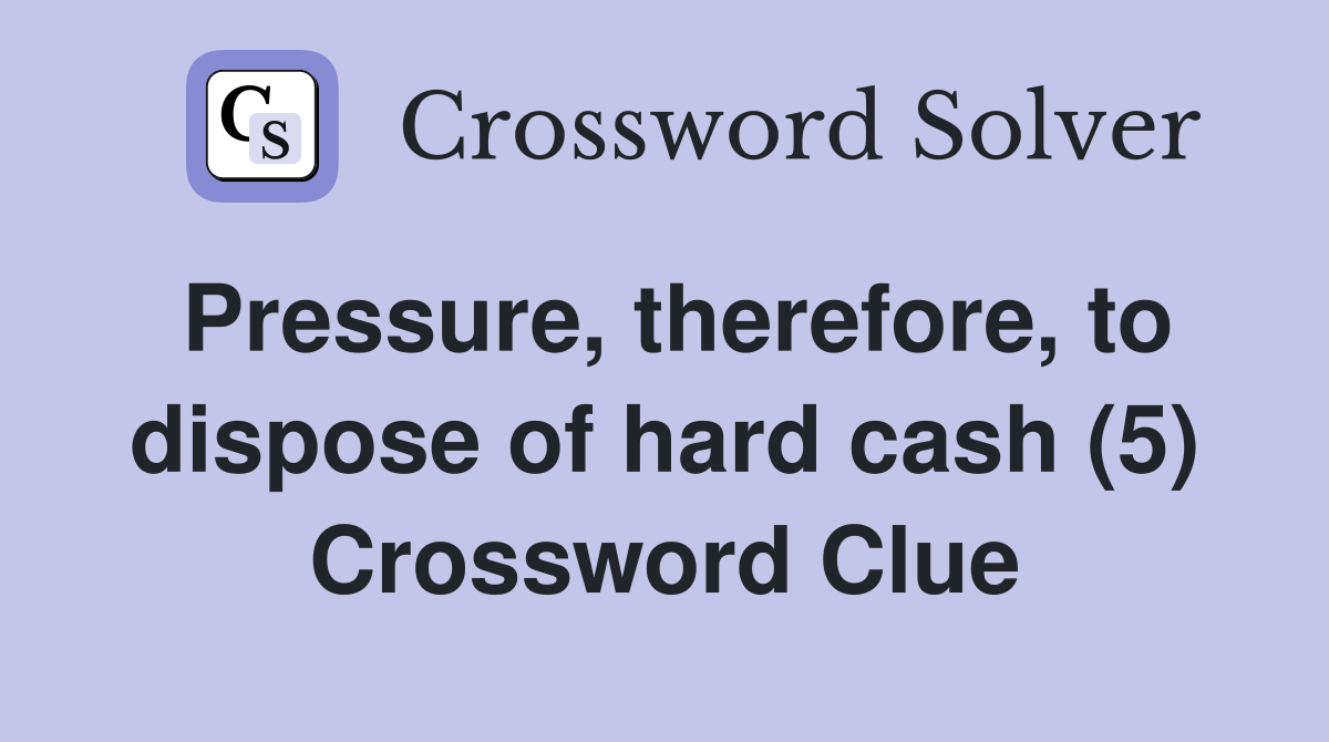 Pressure, therefore, to dispose of hard cash (5) Crossword Clue