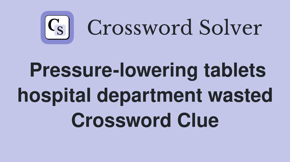 Pressure-lowering tablets hospital department wasted Crossword Clue
