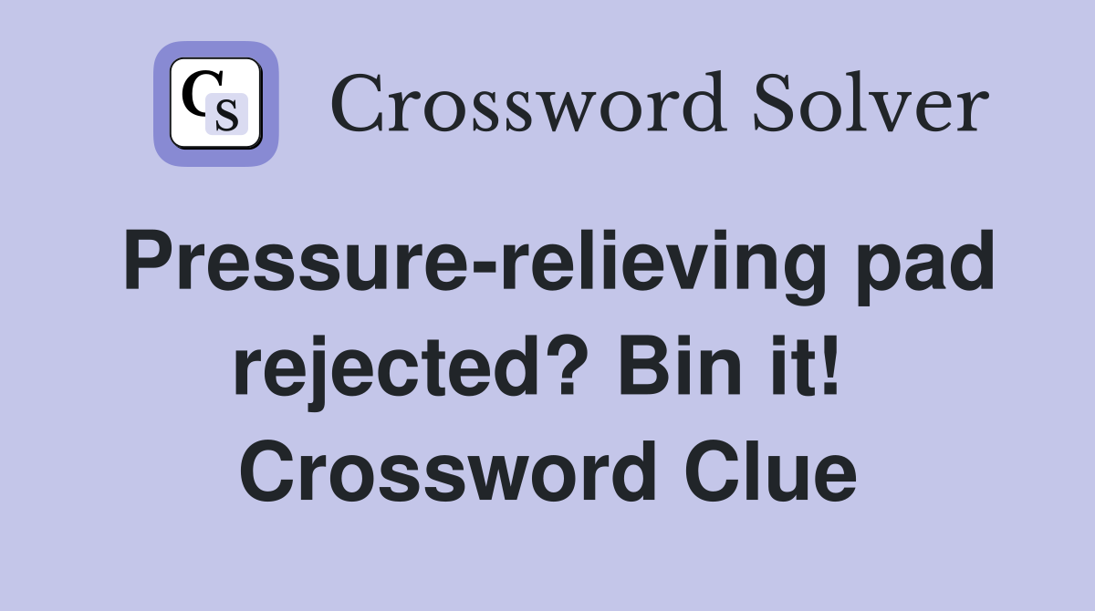 Pressure-relieving pad rejected? Bin it!  Crossword Clue