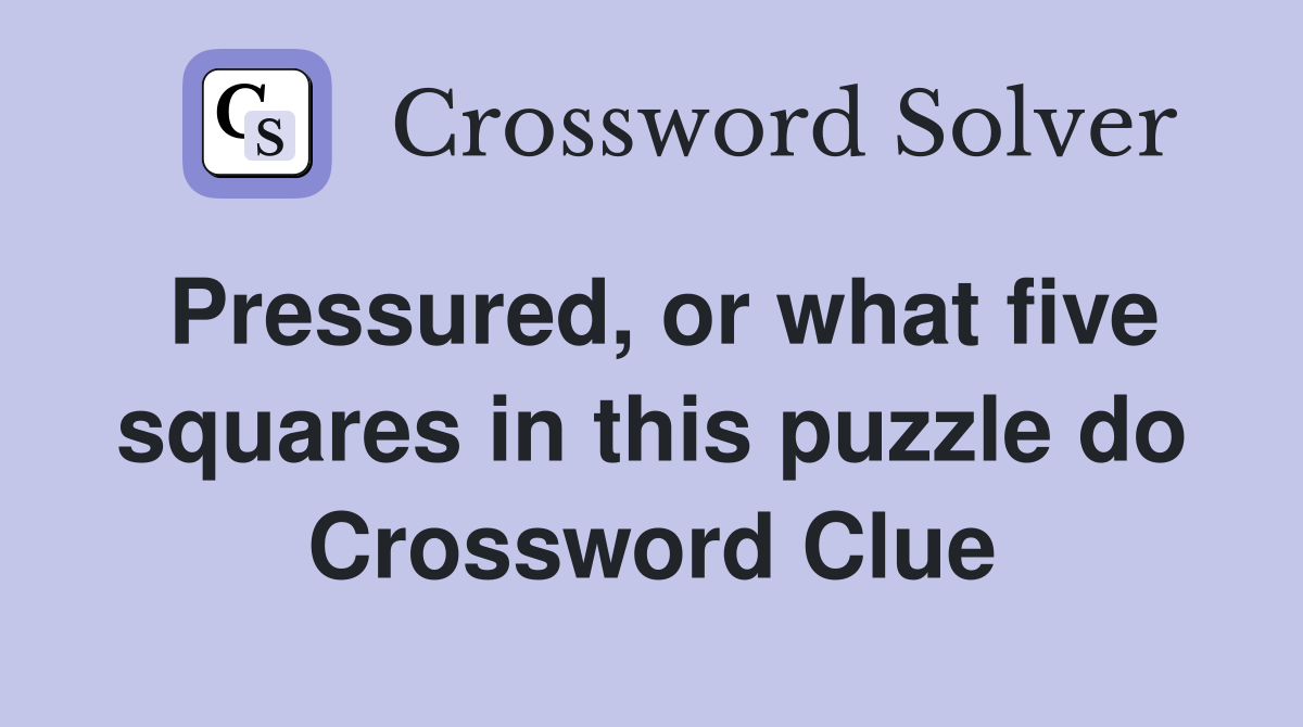 Pressured, or what five squares in this puzzle do Crossword Clue